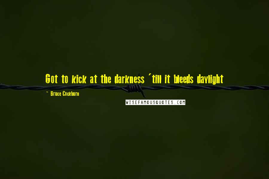 Bruce Cockburn Quotes: Got to kick at the darkness 'till it bleeds daylight