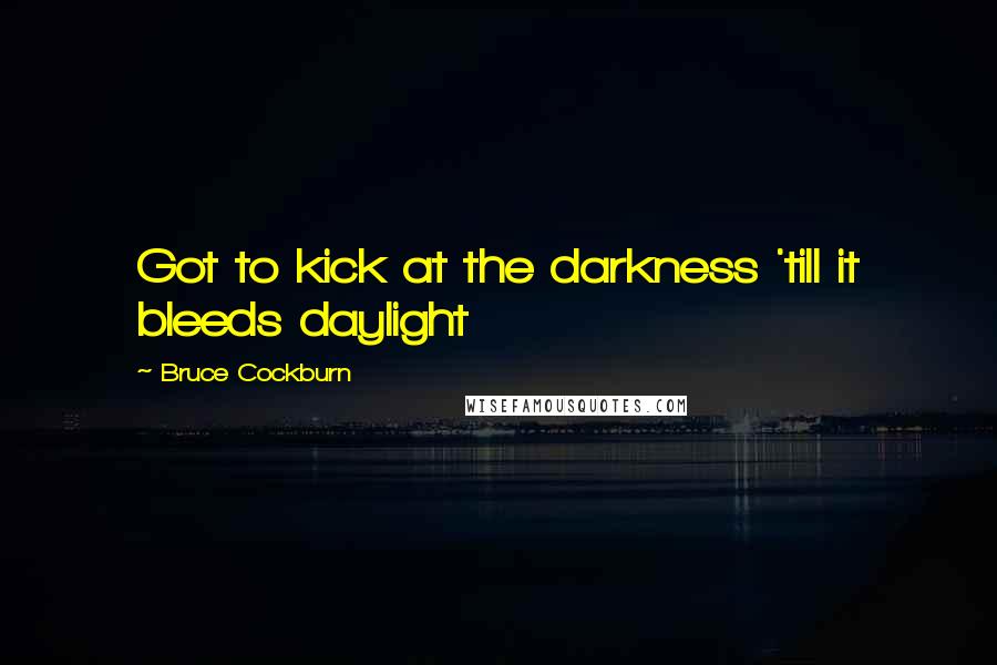 Bruce Cockburn Quotes: Got to kick at the darkness 'till it bleeds daylight