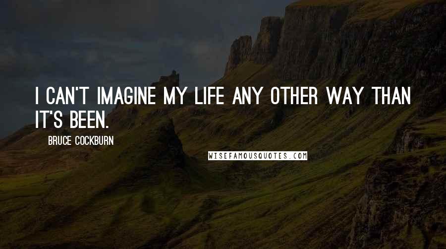 Bruce Cockburn Quotes: I can't imagine my life any other way than it's been.