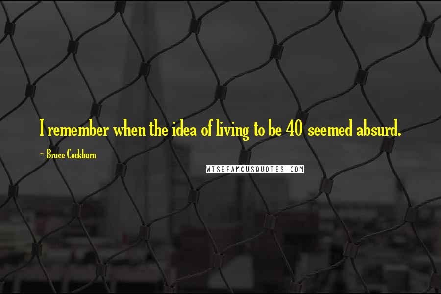 Bruce Cockburn Quotes: I remember when the idea of living to be 40 seemed absurd.