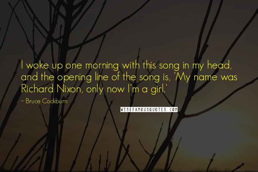 Bruce Cockburn Quotes: I woke up one morning with this song in my head, and the opening line of the song is, 'My name was Richard Nixon, only now I'm a girl.'