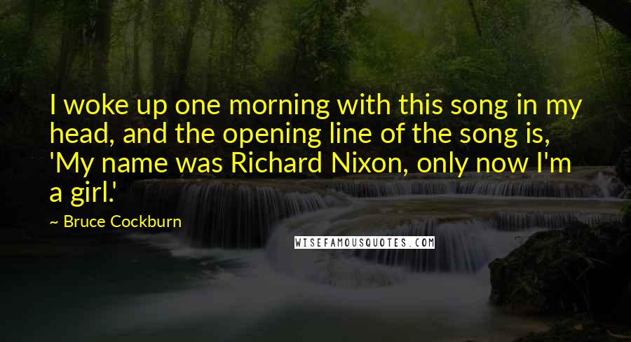 Bruce Cockburn Quotes: I woke up one morning with this song in my head, and the opening line of the song is, 'My name was Richard Nixon, only now I'm a girl.'