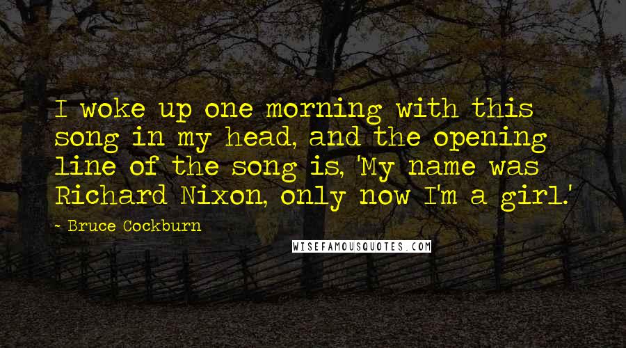 Bruce Cockburn Quotes: I woke up one morning with this song in my head, and the opening line of the song is, 'My name was Richard Nixon, only now I'm a girl.'