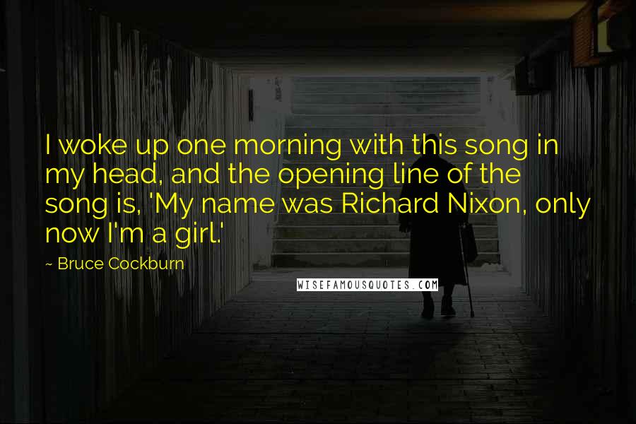 Bruce Cockburn Quotes: I woke up one morning with this song in my head, and the opening line of the song is, 'My name was Richard Nixon, only now I'm a girl.'