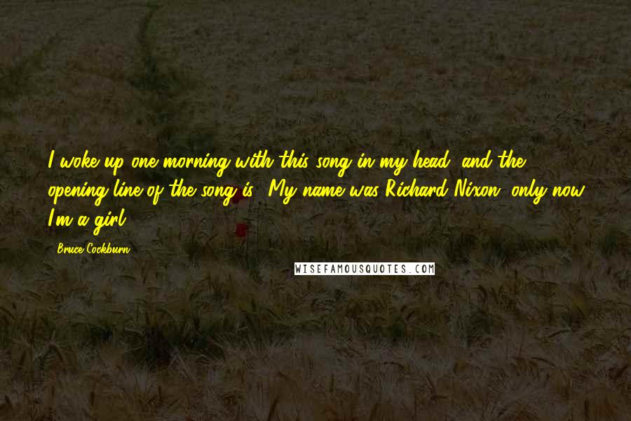 Bruce Cockburn Quotes: I woke up one morning with this song in my head, and the opening line of the song is, 'My name was Richard Nixon, only now I'm a girl.'