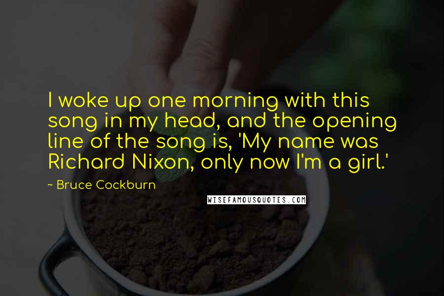 Bruce Cockburn Quotes: I woke up one morning with this song in my head, and the opening line of the song is, 'My name was Richard Nixon, only now I'm a girl.'