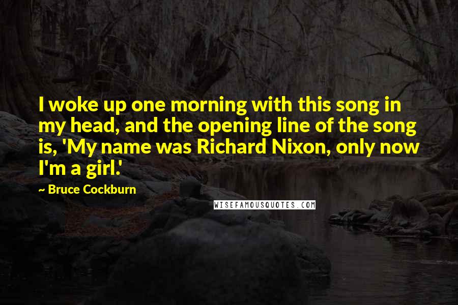 Bruce Cockburn Quotes: I woke up one morning with this song in my head, and the opening line of the song is, 'My name was Richard Nixon, only now I'm a girl.'