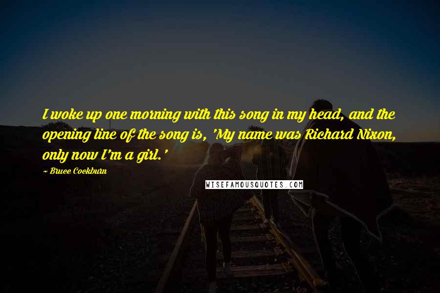 Bruce Cockburn Quotes: I woke up one morning with this song in my head, and the opening line of the song is, 'My name was Richard Nixon, only now I'm a girl.'