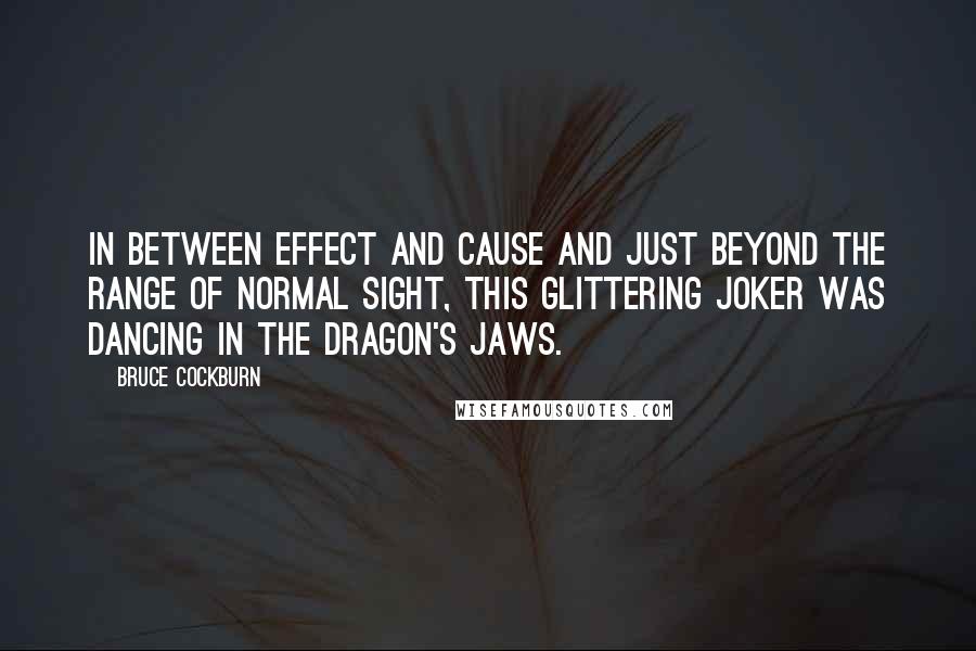 Bruce Cockburn Quotes: In between effect and cause and just beyond the range of normal sight, this glittering joker was dancing in the dragon's jaws.