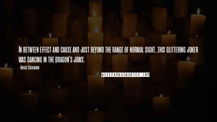 Bruce Cockburn Quotes: In between effect and cause and just beyond the range of normal sight, this glittering joker was dancing in the dragon's jaws.