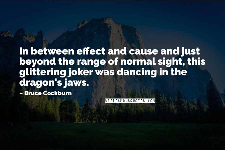 Bruce Cockburn Quotes: In between effect and cause and just beyond the range of normal sight, this glittering joker was dancing in the dragon's jaws.