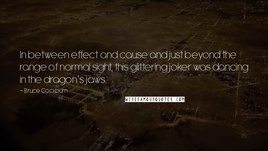 Bruce Cockburn Quotes: In between effect and cause and just beyond the range of normal sight, this glittering joker was dancing in the dragon's jaws.