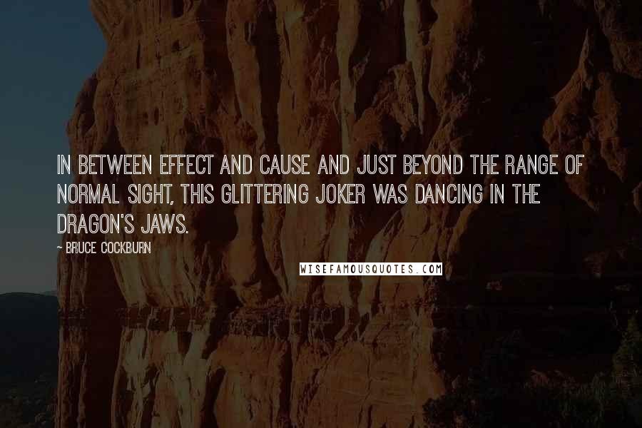 Bruce Cockburn Quotes: In between effect and cause and just beyond the range of normal sight, this glittering joker was dancing in the dragon's jaws.