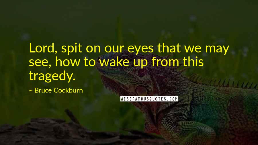 Bruce Cockburn Quotes: Lord, spit on our eyes that we may see, how to wake up from this tragedy.