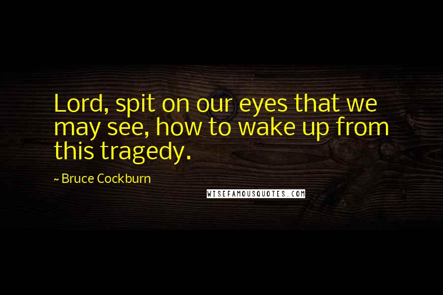 Bruce Cockburn Quotes: Lord, spit on our eyes that we may see, how to wake up from this tragedy.