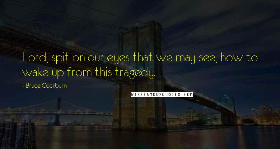 Bruce Cockburn Quotes: Lord, spit on our eyes that we may see, how to wake up from this tragedy.