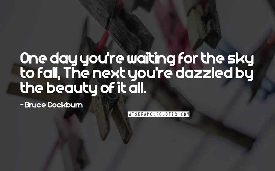 Bruce Cockburn Quotes: One day you're waiting for the sky to fall, The next you're dazzled by the beauty of it all.