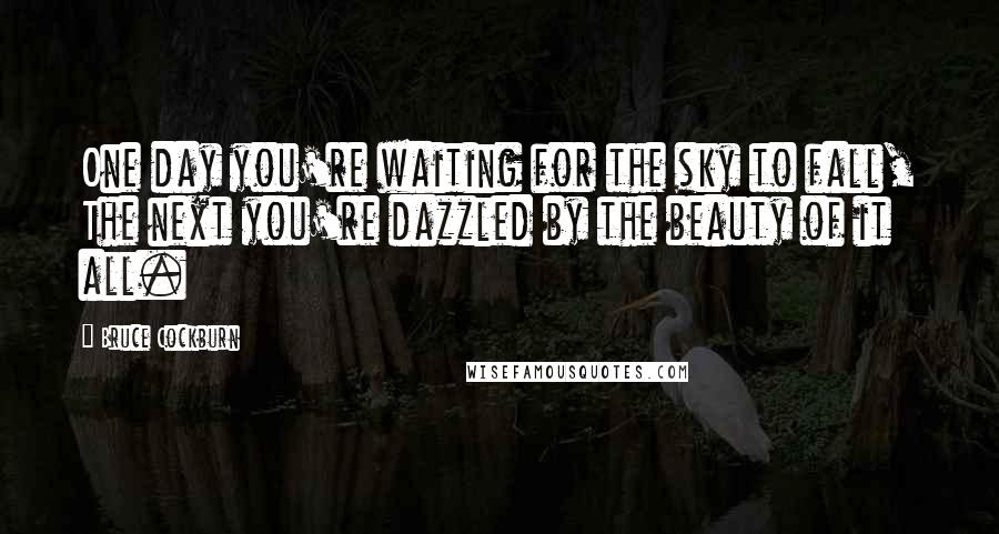 Bruce Cockburn Quotes: One day you're waiting for the sky to fall, The next you're dazzled by the beauty of it all.