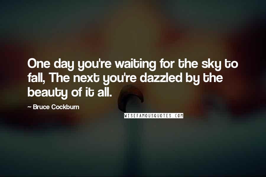 Bruce Cockburn Quotes: One day you're waiting for the sky to fall, The next you're dazzled by the beauty of it all.