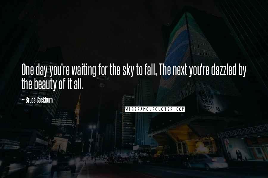 Bruce Cockburn Quotes: One day you're waiting for the sky to fall, The next you're dazzled by the beauty of it all.