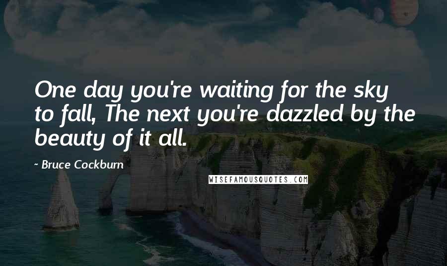Bruce Cockburn Quotes: One day you're waiting for the sky to fall, The next you're dazzled by the beauty of it all.