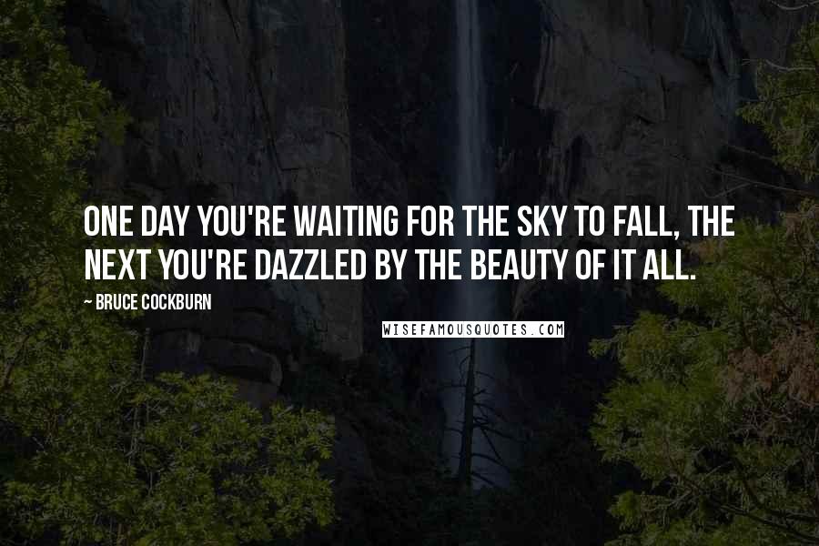 Bruce Cockburn Quotes: One day you're waiting for the sky to fall, The next you're dazzled by the beauty of it all.