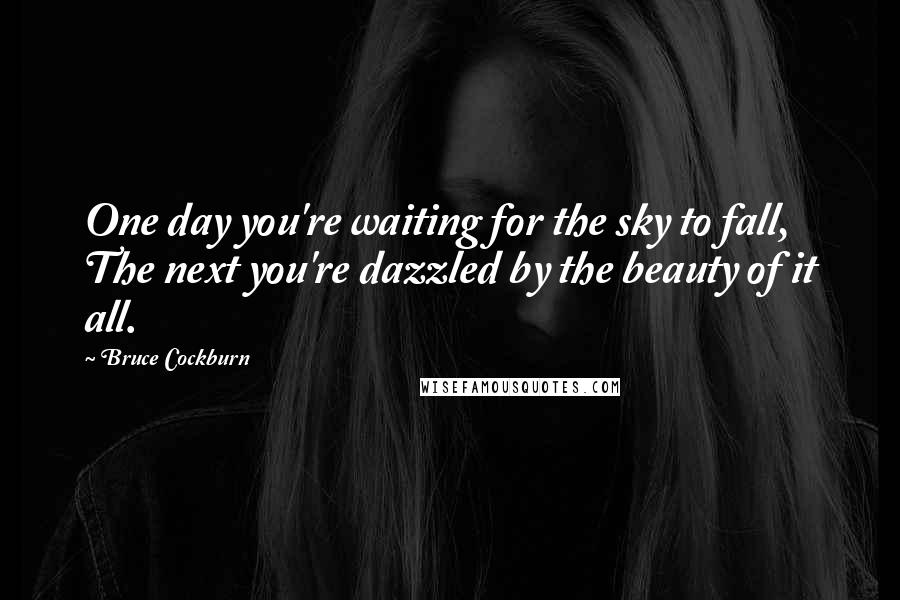 Bruce Cockburn Quotes: One day you're waiting for the sky to fall, The next you're dazzled by the beauty of it all.