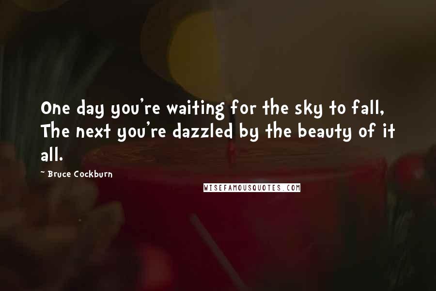 Bruce Cockburn Quotes: One day you're waiting for the sky to fall, The next you're dazzled by the beauty of it all.