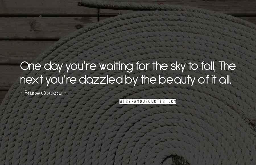 Bruce Cockburn Quotes: One day you're waiting for the sky to fall, The next you're dazzled by the beauty of it all.