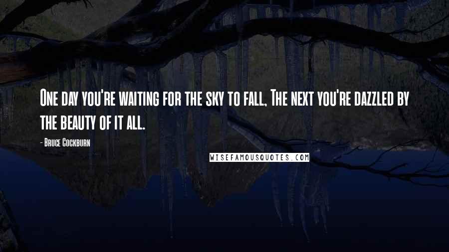 Bruce Cockburn Quotes: One day you're waiting for the sky to fall, The next you're dazzled by the beauty of it all.