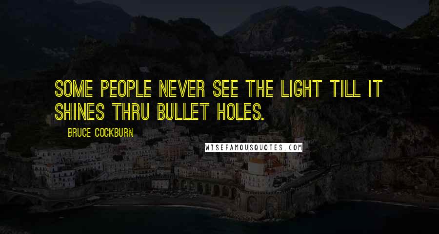 Bruce Cockburn Quotes: Some people never see the light Till it shines thru bullet holes.
