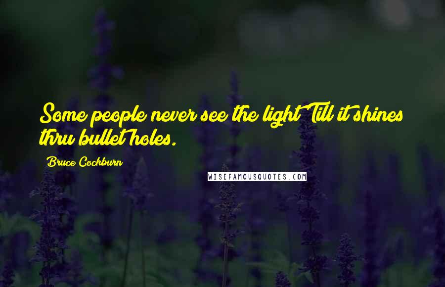 Bruce Cockburn Quotes: Some people never see the light Till it shines thru bullet holes.