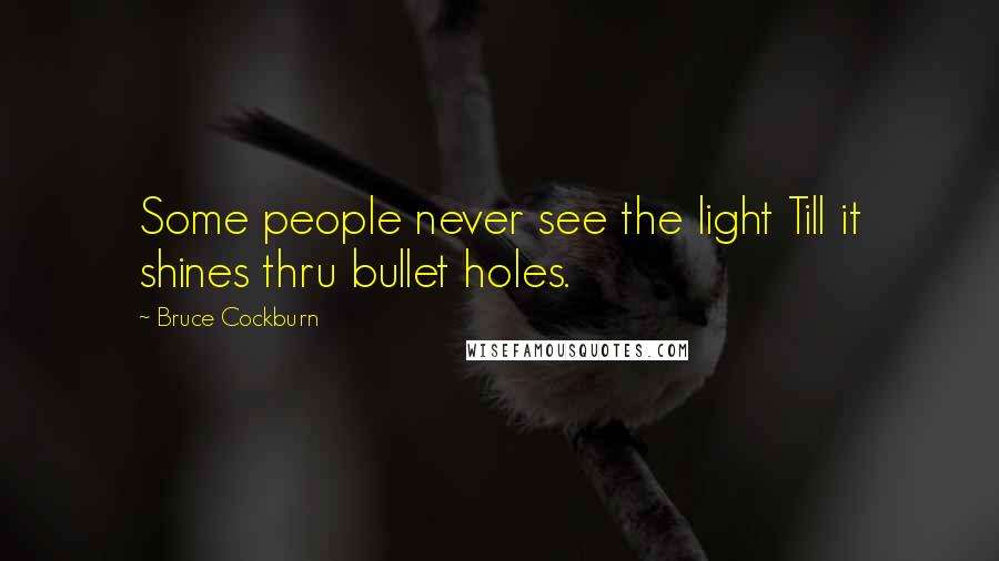 Bruce Cockburn Quotes: Some people never see the light Till it shines thru bullet holes.