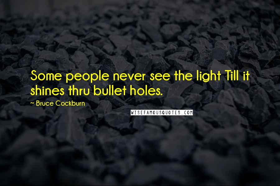 Bruce Cockburn Quotes: Some people never see the light Till it shines thru bullet holes.