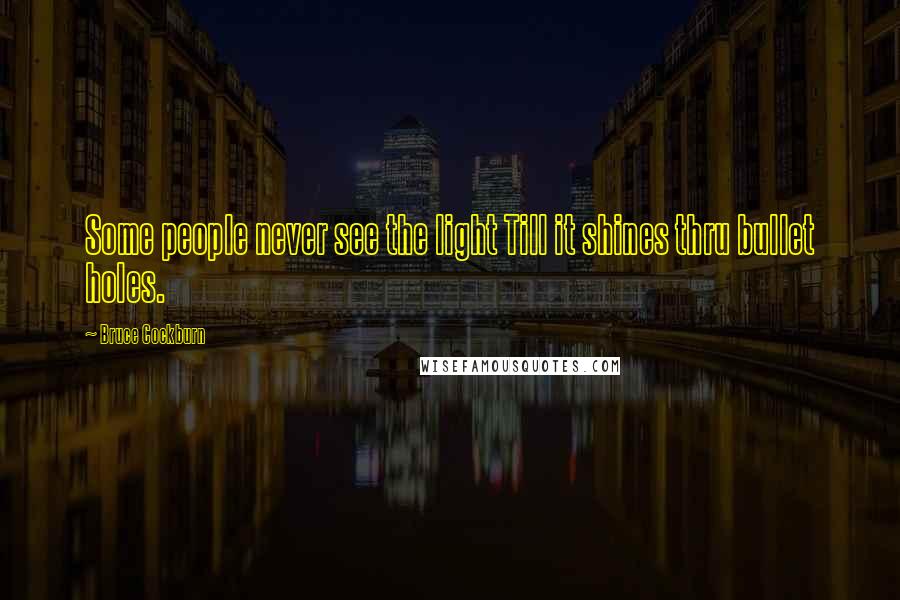 Bruce Cockburn Quotes: Some people never see the light Till it shines thru bullet holes.