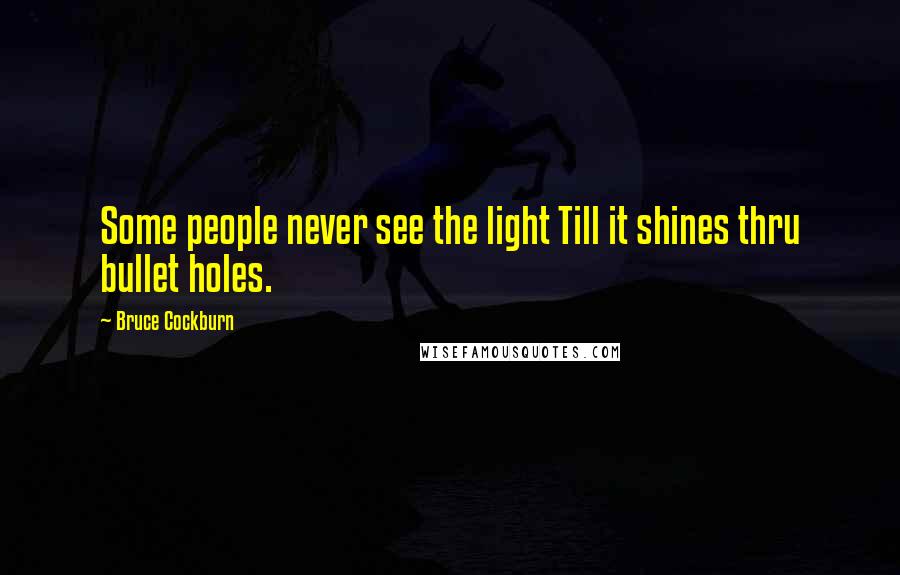 Bruce Cockburn Quotes: Some people never see the light Till it shines thru bullet holes.