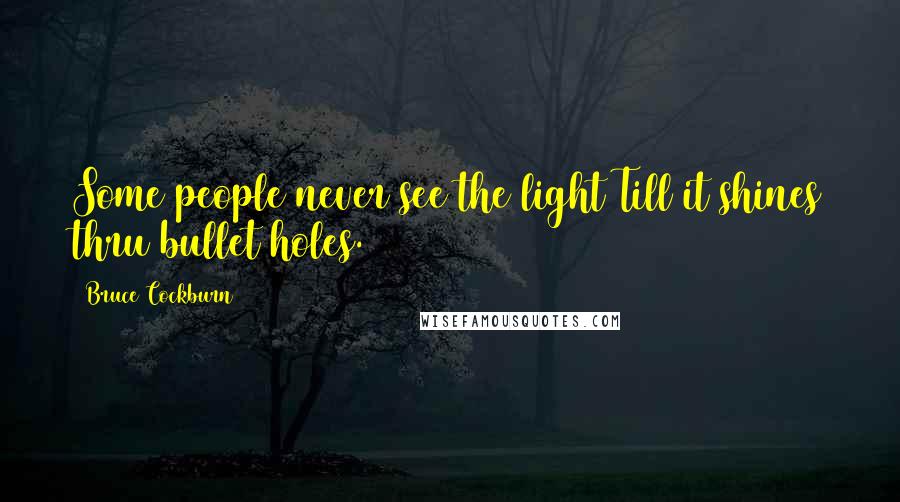 Bruce Cockburn Quotes: Some people never see the light Till it shines thru bullet holes.