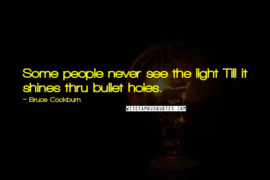 Bruce Cockburn Quotes: Some people never see the light Till it shines thru bullet holes.