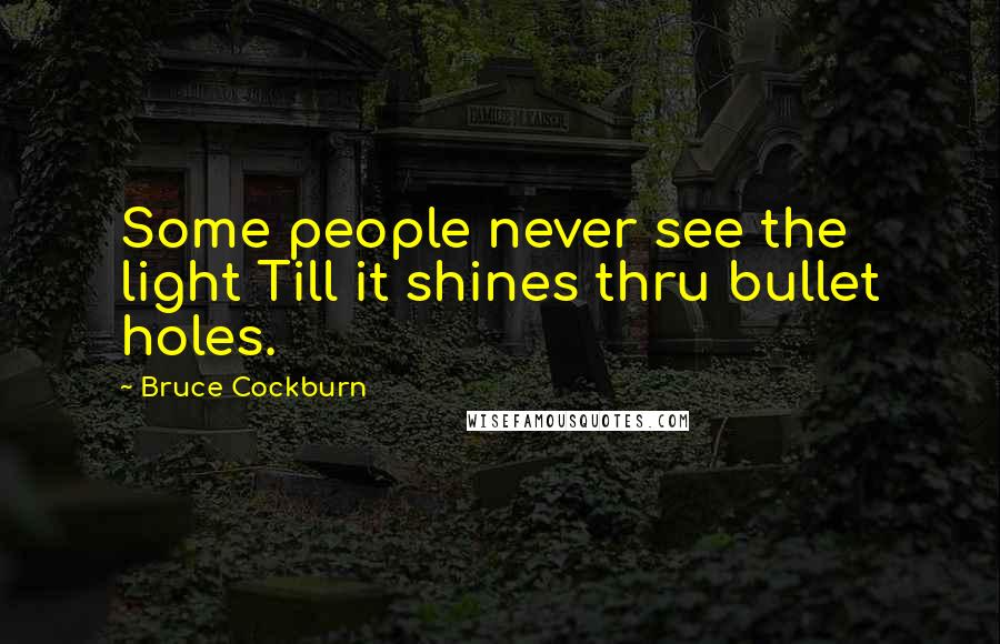 Bruce Cockburn Quotes: Some people never see the light Till it shines thru bullet holes.