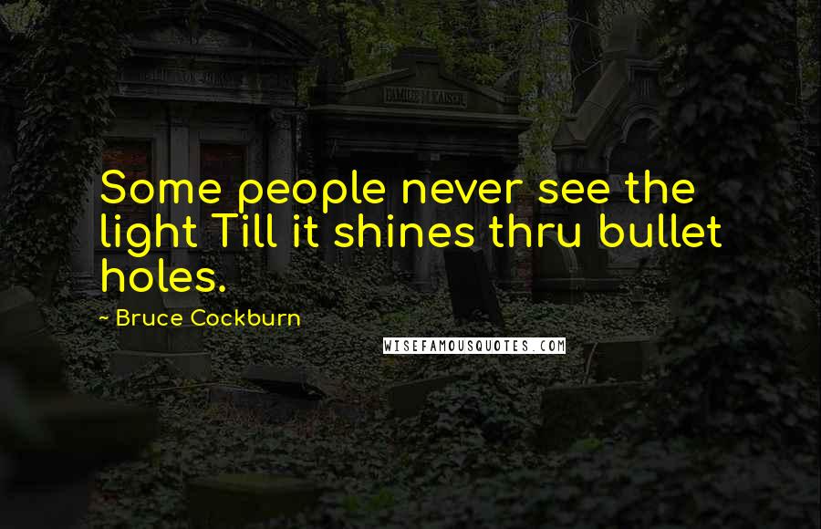 Bruce Cockburn Quotes: Some people never see the light Till it shines thru bullet holes.