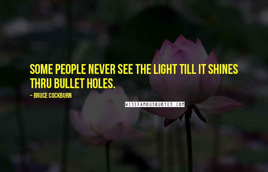 Bruce Cockburn Quotes: Some people never see the light Till it shines thru bullet holes.