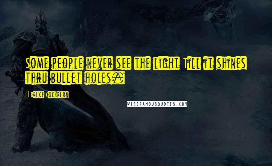 Bruce Cockburn Quotes: Some people never see the light Till it shines thru bullet holes.