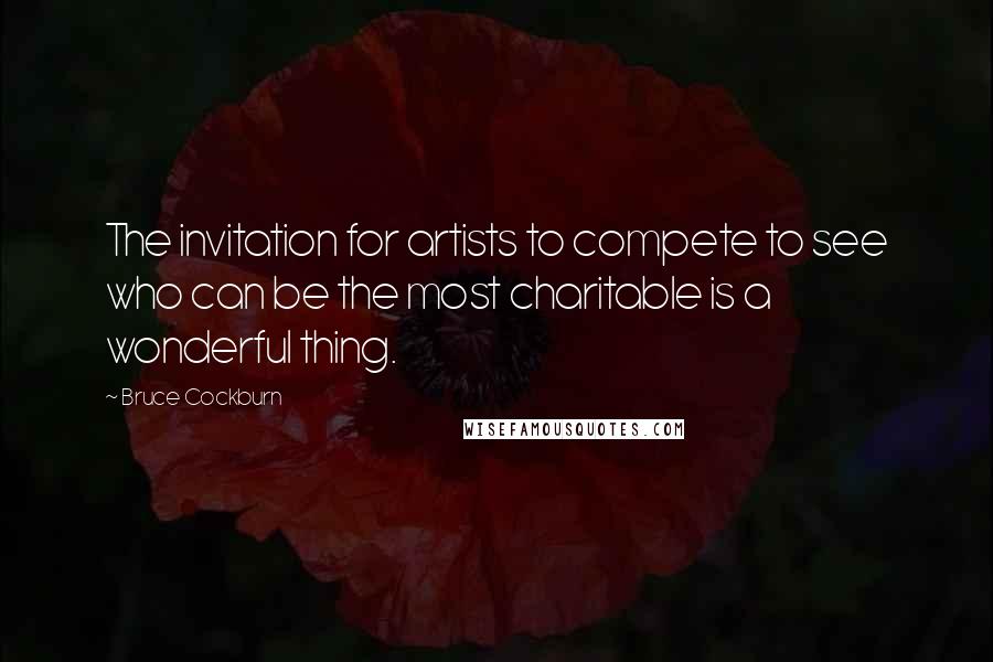 Bruce Cockburn Quotes: The invitation for artists to compete to see who can be the most charitable is a wonderful thing.