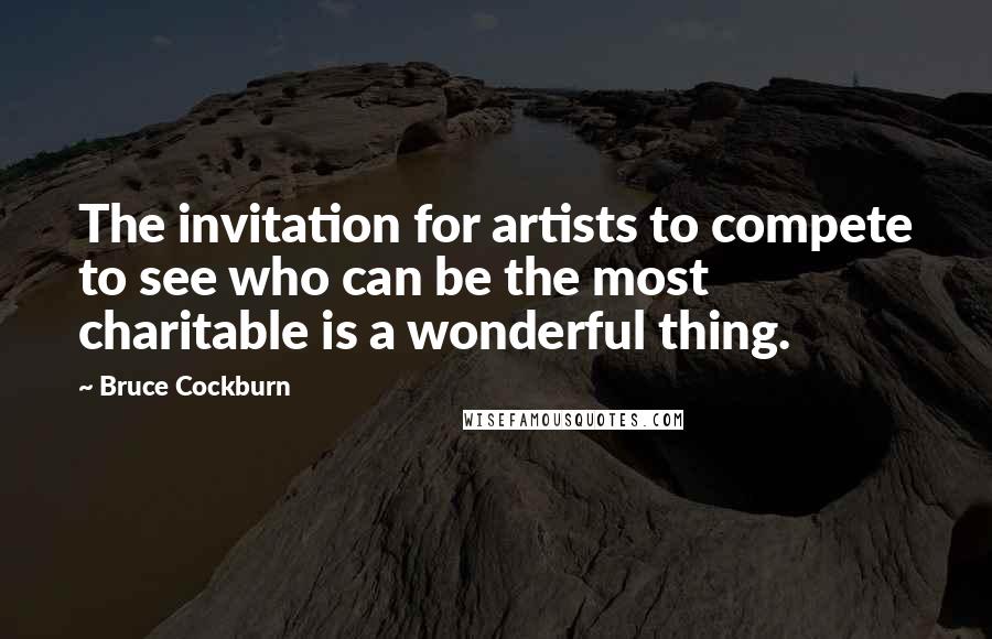 Bruce Cockburn Quotes: The invitation for artists to compete to see who can be the most charitable is a wonderful thing.