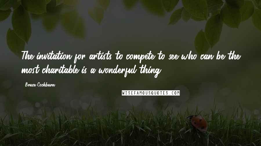 Bruce Cockburn Quotes: The invitation for artists to compete to see who can be the most charitable is a wonderful thing.