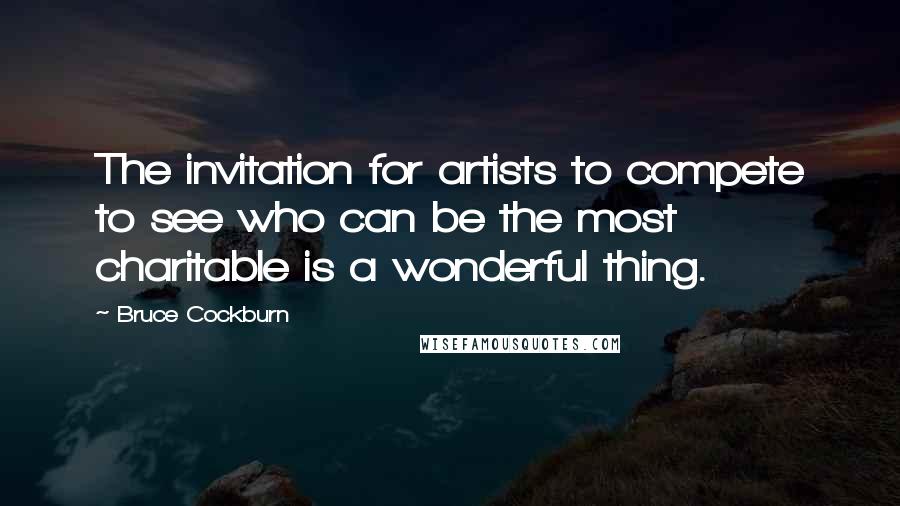 Bruce Cockburn Quotes: The invitation for artists to compete to see who can be the most charitable is a wonderful thing.