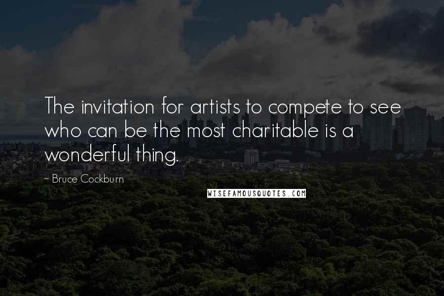 Bruce Cockburn Quotes: The invitation for artists to compete to see who can be the most charitable is a wonderful thing.