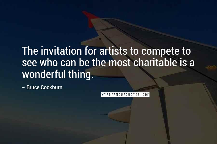 Bruce Cockburn Quotes: The invitation for artists to compete to see who can be the most charitable is a wonderful thing.