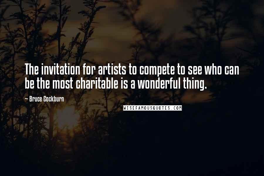 Bruce Cockburn Quotes: The invitation for artists to compete to see who can be the most charitable is a wonderful thing.