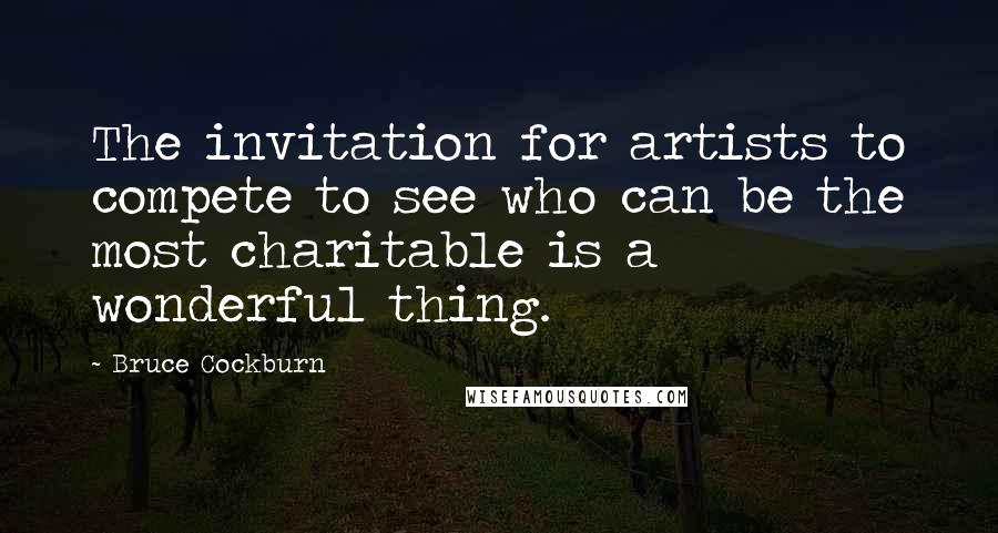 Bruce Cockburn Quotes: The invitation for artists to compete to see who can be the most charitable is a wonderful thing.